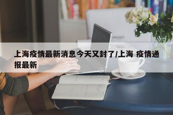 “上海疫情最新消息今天新增	” 上海疫情通报？-第2张图片